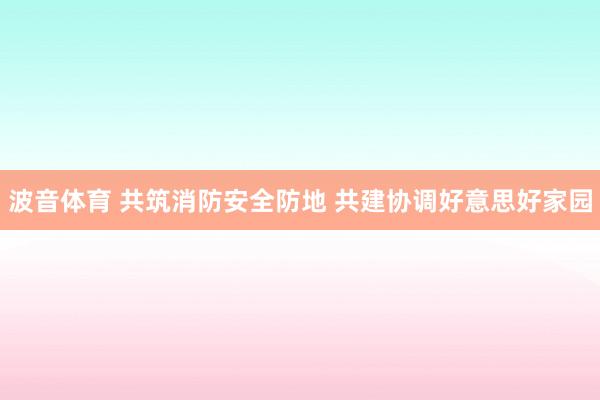波音体育 共筑消防安全防地 共建协调好意思好家园