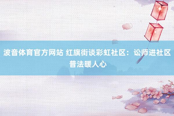 波音体育官方网站 红旗街谈彩虹社区：讼师进社区 普法暖人心