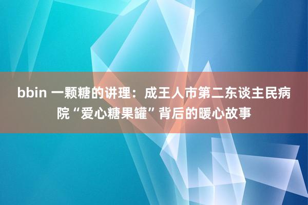bbin 一颗糖的讲理：成王人市第二东谈主民病院“爱心糖果罐”背后的暖心故事