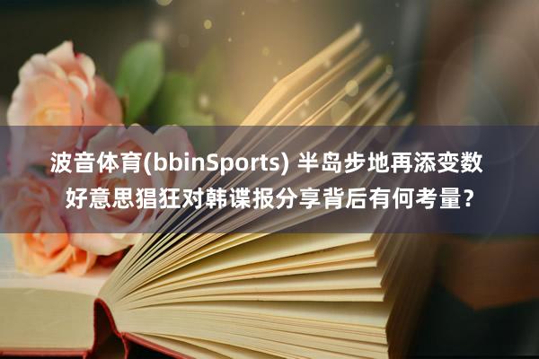 波音体育(bbinSports) 半岛步地再添变数 好意思猖狂对韩谍报分享背后有何考量？