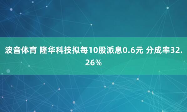 波音体育 隆华科技拟每10股派息0.6元 分成率32.26%