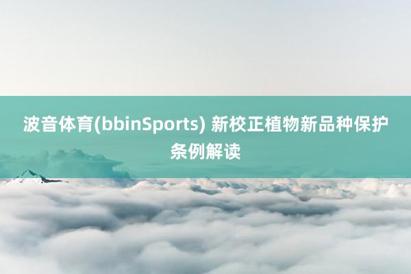 波音体育(bbinSports) 新校正植物新品种保护条例解读