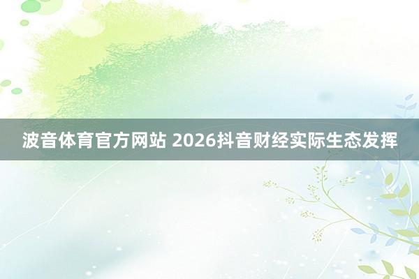 波音体育官方网站 2026抖音财经实际生态发挥