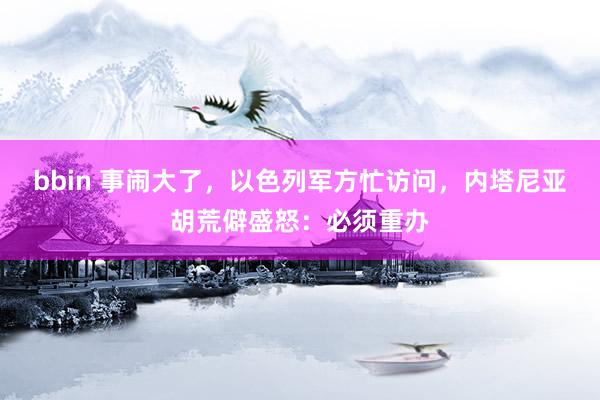 bbin 事闹大了，以色列军方忙访问，内塔尼亚胡荒僻盛怒：必须重办