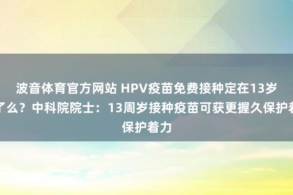 波音体育官方网站 HPV疫苗免费接种定在13岁早了么？中科院院士：13周岁接种疫苗可获更握久保护着力