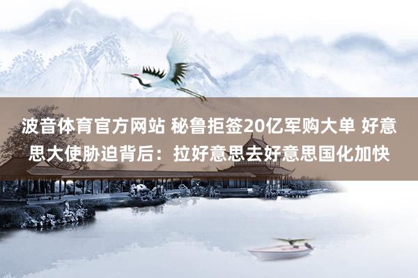 波音体育官方网站 秘鲁拒签20亿军购大单 好意思大使胁迫背后：拉好意思去好意思国化加快