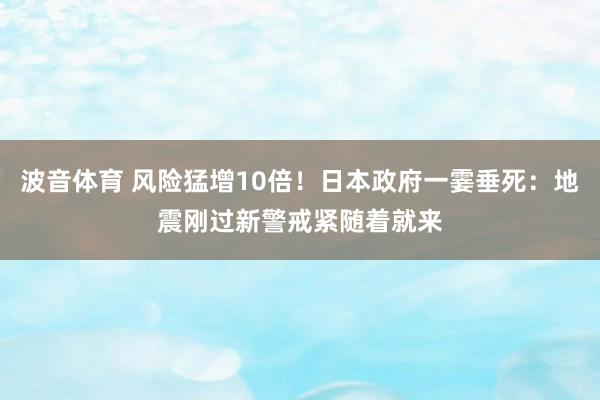 波音体育 风险猛增10倍！日本政府一霎垂死：地震刚过新警戒紧随着就来