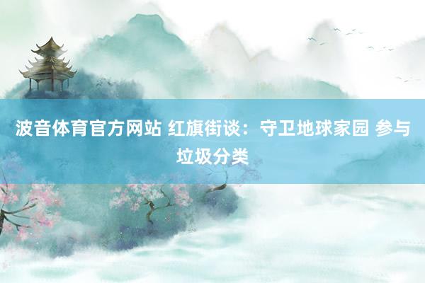 波音体育官方网站 红旗街谈：守卫地球家园 参与垃圾分类