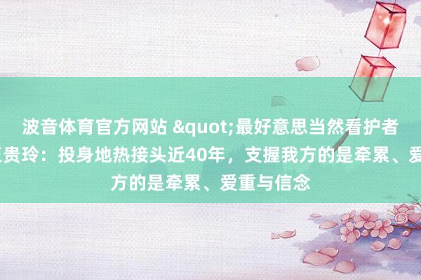 波音体育官方网站 "最好意思当然看护者"王贵玲：投身地热接头近40年，支握我方的是牵累、爱重与信念