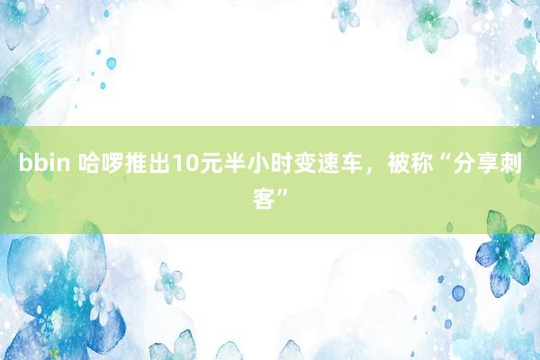 bbin 哈啰推出10元半小时变速车，被称“分享刺客”