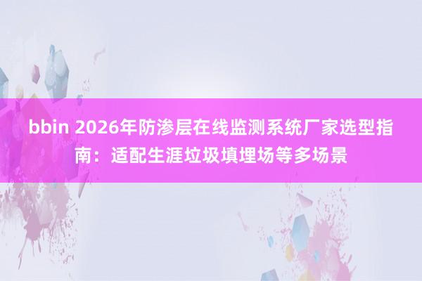 bbin 2026年防渗层在线监测系统厂家选型指南：适配生涯垃圾填埋场等多场景