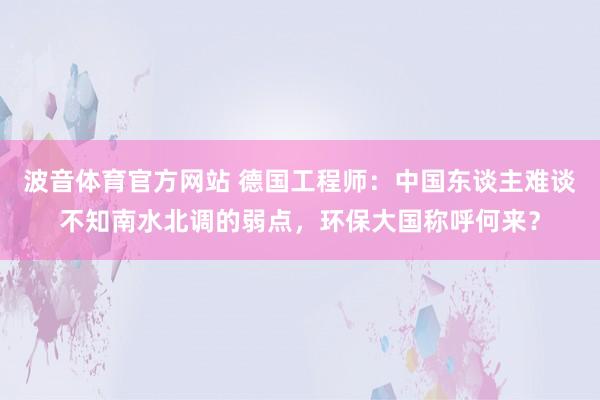 波音体育官方网站 德国工程师：中国东谈主难谈不知南水北调的弱点，环保大国称呼何来？