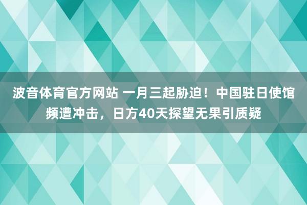 波音体育官方网站 一月三起胁迫！中国驻日使馆频遭冲击，日方40天探望无果引质疑
