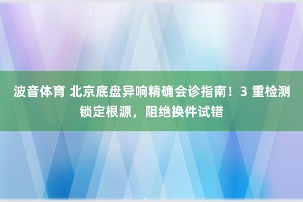波音体育 北京底盘异响精确会诊指南！3 重检测锁定根源，阻绝换件试错