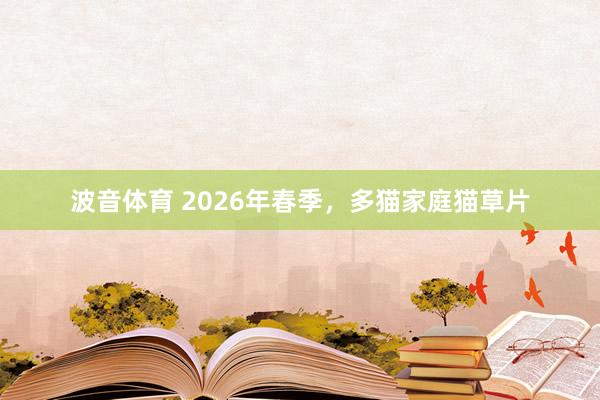 波音体育 2026年春季，多猫家庭猫草片