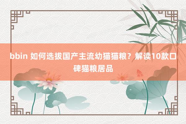 bbin 如何选拔国产主流幼猫猫粮？解读10款口碑猫粮居品