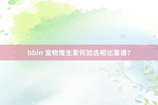 bbin 宠物维生素何如选相比靠谱？