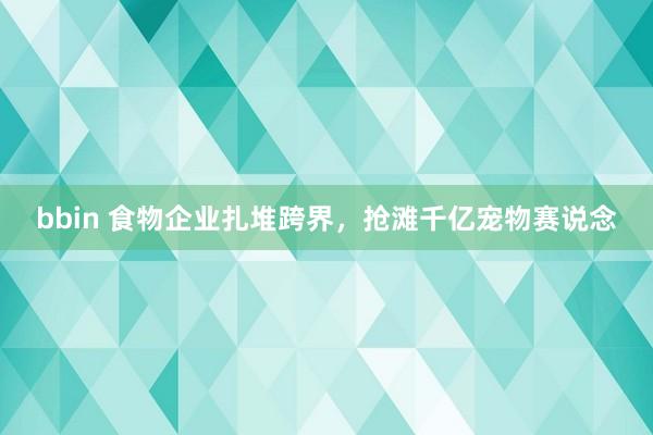 bbin 食物企业扎堆跨界，抢滩千亿宠物赛说念
