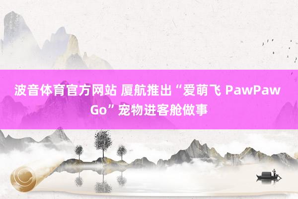 波音体育官方网站 厦航推出“爱萌飞 PawPaw Go”宠物进客舱做事