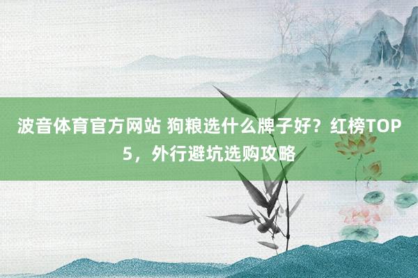 波音体育官方网站 狗粮选什么牌子好？红榜TOP5，外行避坑选购攻略