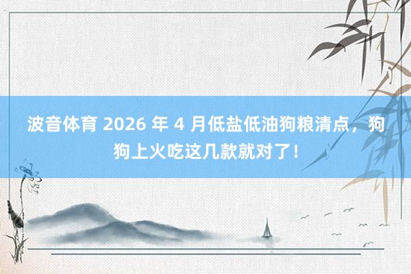 波音体育 2026 年 4 月低盐低油狗粮清点，狗狗上火吃这几款就对了！