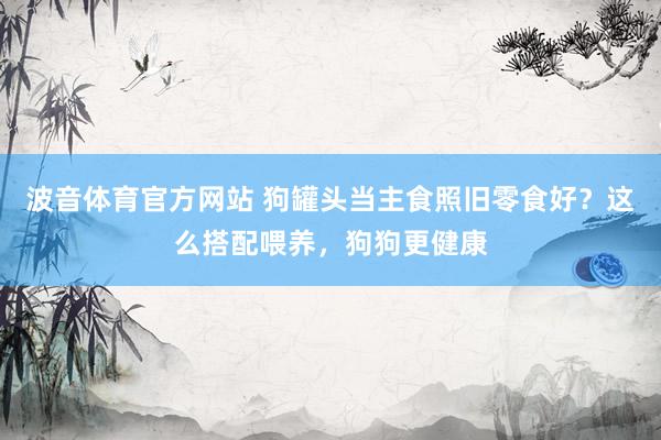 波音体育官方网站 狗罐头当主食照旧零食好？这么搭配喂养，狗狗更健康