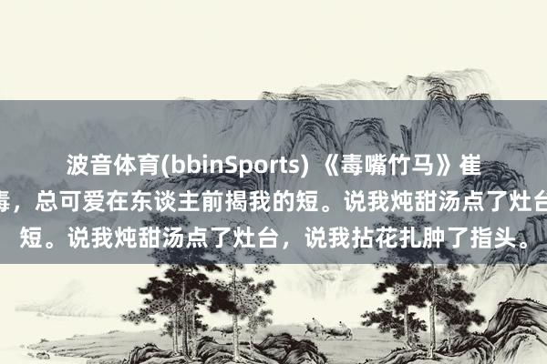 波音体育(bbinSports) 《毒嘴竹马》崔漪萱周祁 竹马周祁嘴巴毒，总可爱在东谈主前揭我的短。说我炖甜汤点了灶台，说我拈花扎肿了指头。