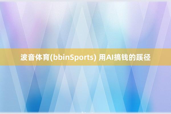 波音体育(bbinSports) 用AI搞钱的蹊径