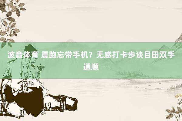波音体育 晨跑忘带手机？无感打卡步谈目田双手通顺