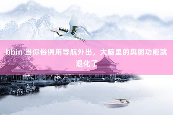 bbin 当你俗例用导航外出，大脑里的舆图功能就退化了