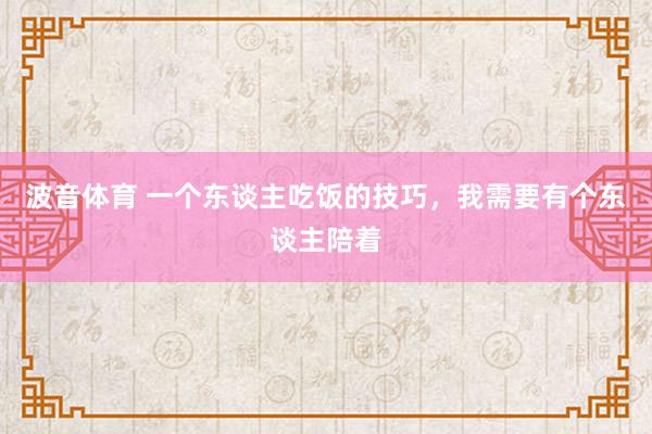 波音体育 一个东谈主吃饭的技巧，我需要有个东谈主陪着