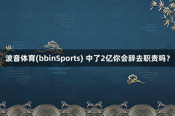 波音体育(bbinSports) 中了2亿你会辞去职责吗？