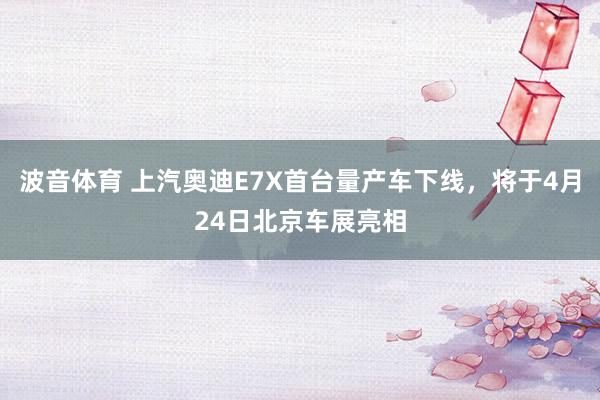 波音体育 上汽奥迪E7X首台量产车下线，将于4月24日北京车展亮相