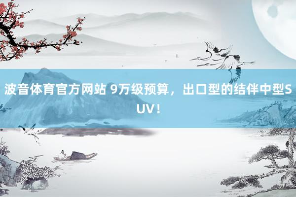 波音体育官方网站 9万级预算，出口型的结伴中型SUV！