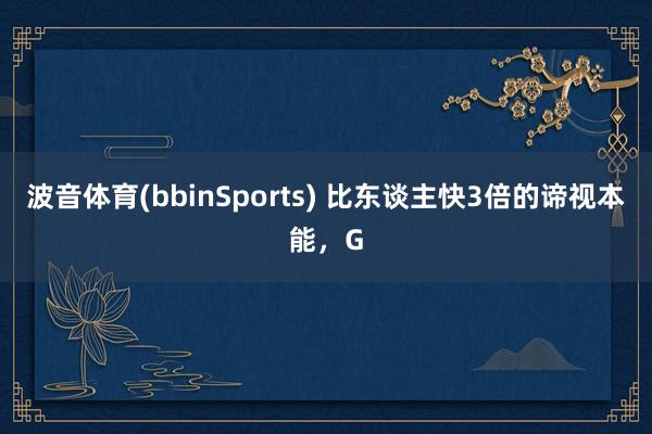 波音体育(bbinSports) 比东谈主快3倍的谛视本能，G