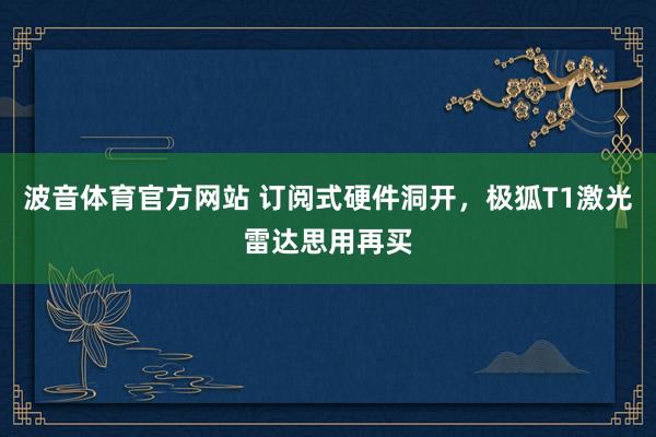 波音体育官方网站 订阅式硬件洞开，极狐T1激光雷达思用再买