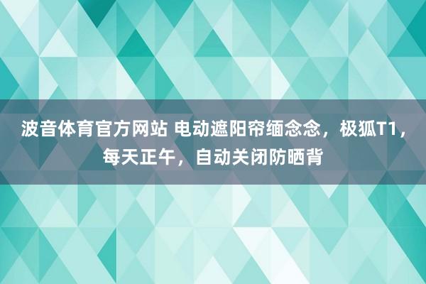 波音体育官方网站 电动遮阳帘缅念念，极狐T1，每天正午，自动关闭防晒背