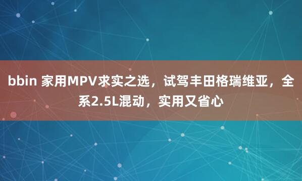 bbin 家用MPV求实之选，试驾丰田格瑞维亚，全系2.5L混动，实用又省心