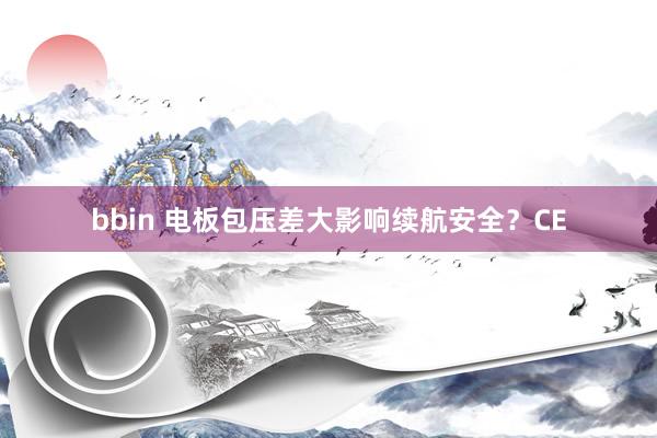 bbin 电板包压差大影响续航安全？CE