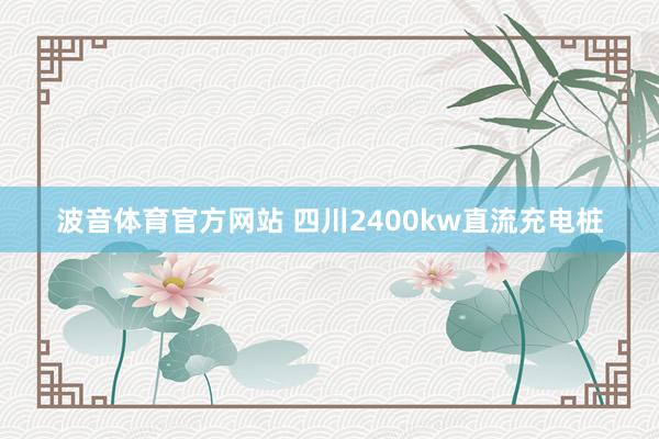 波音体育官方网站 四川2400kw直流充电桩