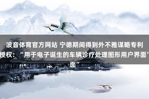波音体育官方网站 宁德期间得到外不雅谋略专利授权：“用于电子诞生的车辆诊疗处理图形用户界面”