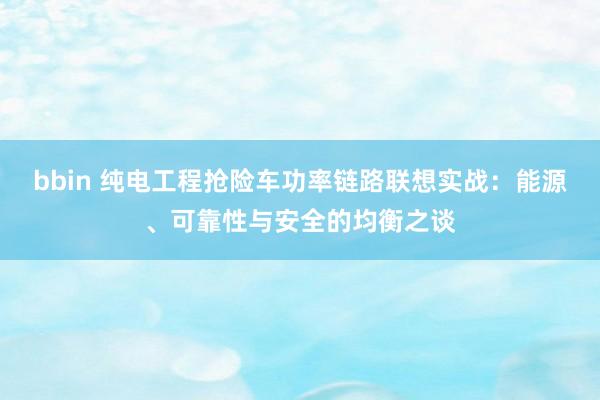 bbin 纯电工程抢险车功率链路联想实战：能源、可靠性与安全的均衡之谈