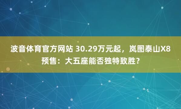 波音体育官方网站 30.29万元起，岚图泰山X8预售：大五座能否独特致胜？
