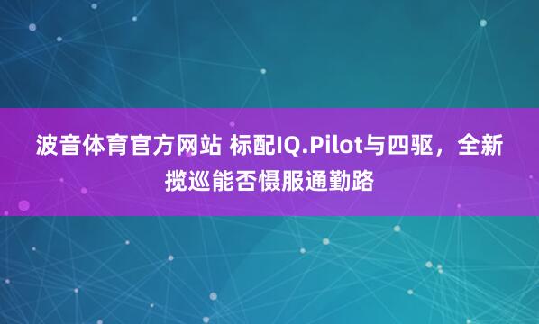 波音体育官方网站 标配IQ.Pilot与四驱，全新揽巡能否慑服通勤路