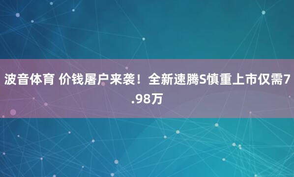 波音体育 价钱屠户来袭！全新速腾S慎重上市仅需7.98万