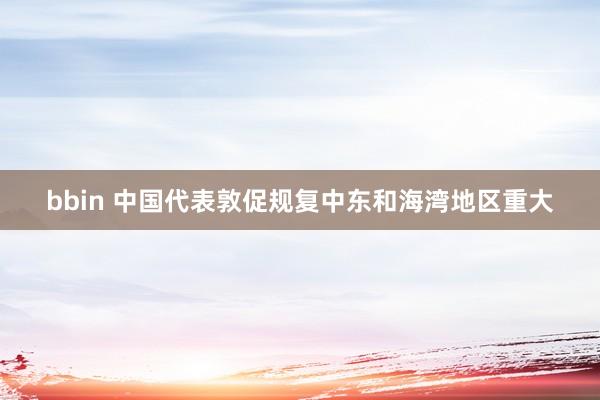 bbin 中国代表敦促规复中东和海湾地区重大