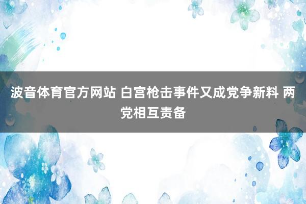 波音体育官方网站 白宫枪击事件又成党争新料 两党相互责备