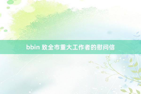 bbin 致全市重大工作者的慰问信