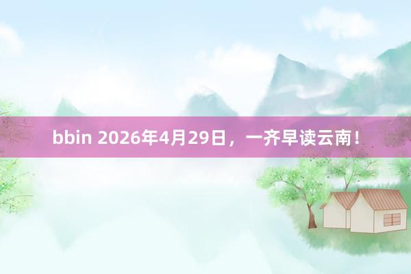 bbin 2026年4月29日，一齐早读云南！