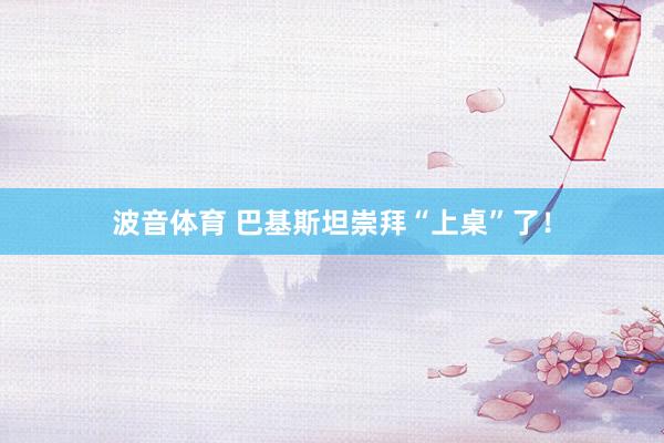波音体育 巴基斯坦崇拜“上桌”了！